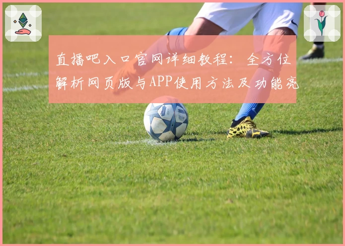 直播吧入口官网详细教程：全方位解析网页版与APP使用方法及功能亮点