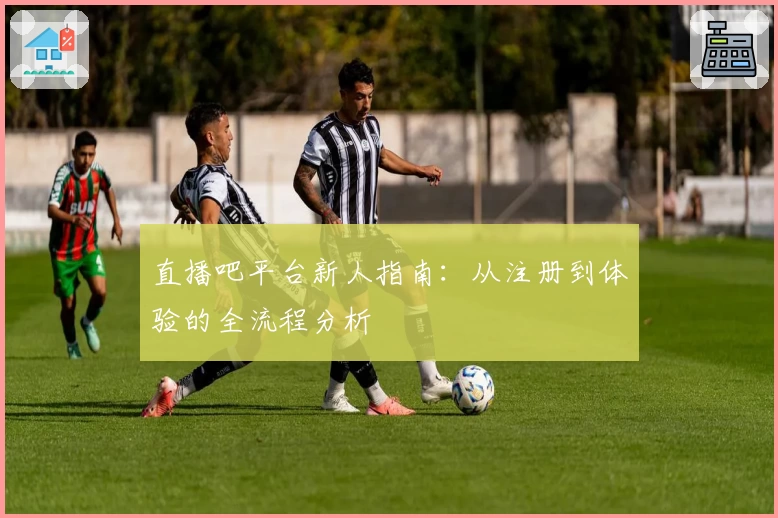 直播吧平台新人指南：从注册到体验的全流程分析