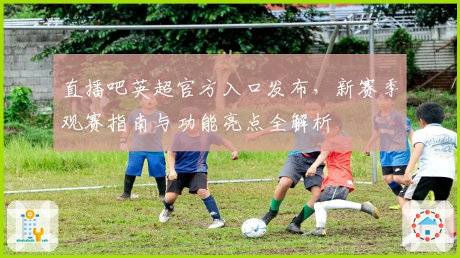 直播吧英超官方入口发布，新赛季观赛指南与功能亮点全解析
