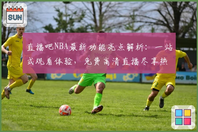 直播吧NBA最新功能亮点解析：一站式观看体验，免费高清直播尽享热血赛场