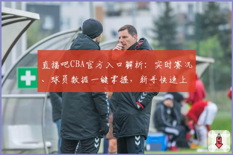 直播吧CBA官方入口解析：实时赛况、球员数据一键掌握，新手快速上手指南