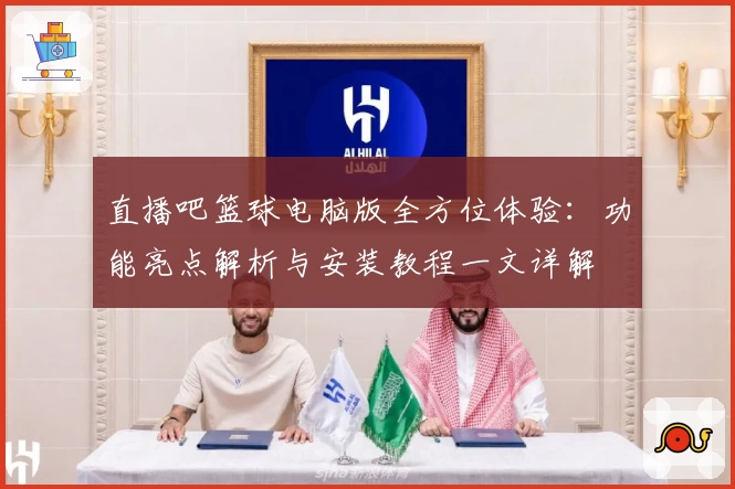 直播吧篮球电脑版全方位体验:功能亮点解析与安装教程一文详解