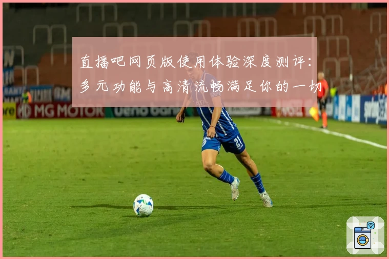 直播吧网页版使用体验深度测评：多元功能与高清流畅满足你的一切观赛需求