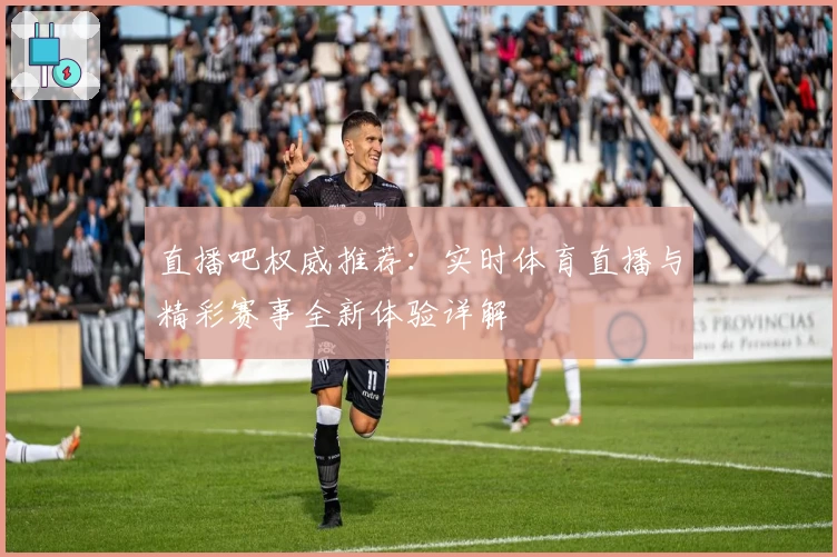 直播吧权威推荐：实时体育直播与精彩赛事全新体验详解