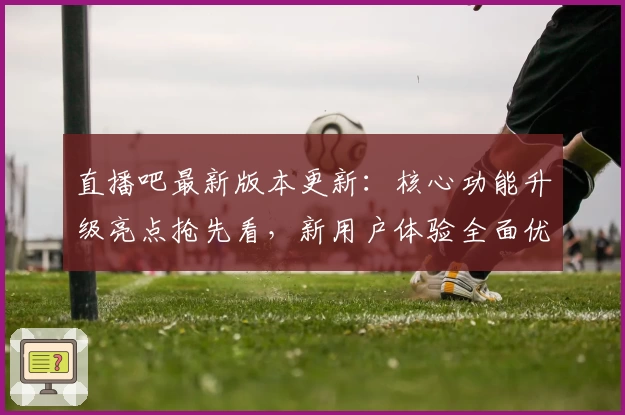 直播吧最新版本更新：核心功能升级亮点抢先看，新用户体验全面优化