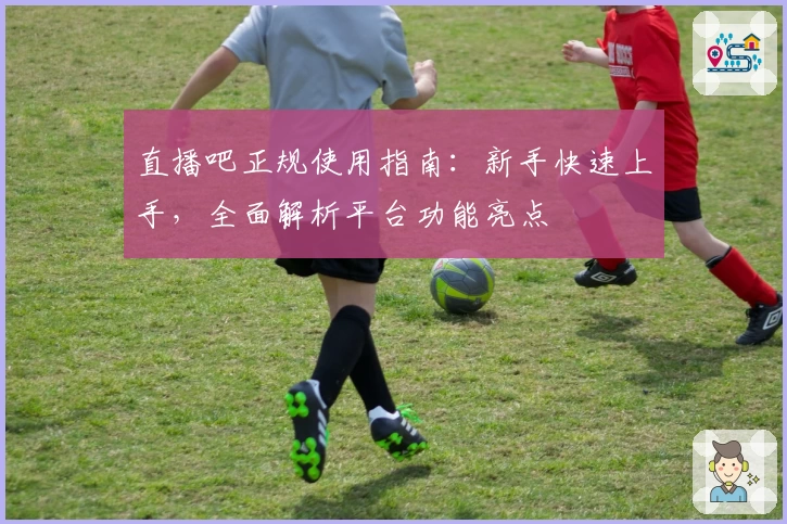 直播吧正规使用指南：新手快速上手，全面解析平台功能亮点