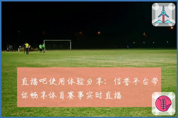 直播吧使用体验分享：信誉平台带你畅享体育赛事实时直播
