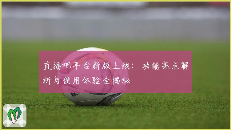 直播吧平台新版上线：功能亮点解析与使用体验全揭秘