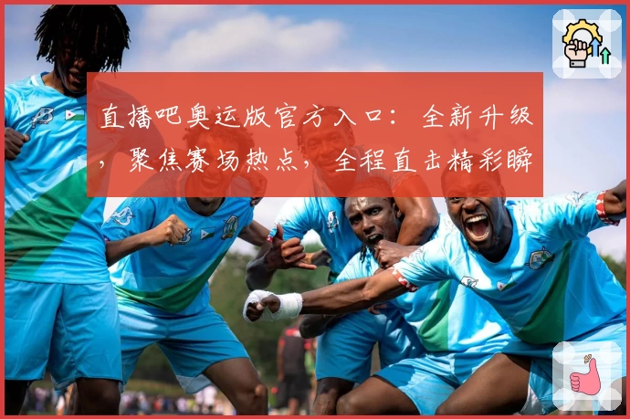 直播吧奥运版官方入口：全新升级，聚焦赛场热点，全程直击精彩瞬间