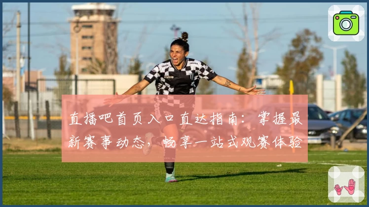 直播吧首页入口直达指南:掌握最新赛事动态,畅享一站式观赛体验