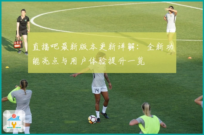 直播吧最新版本更新详解：全新功能亮点与用户体验提升一览