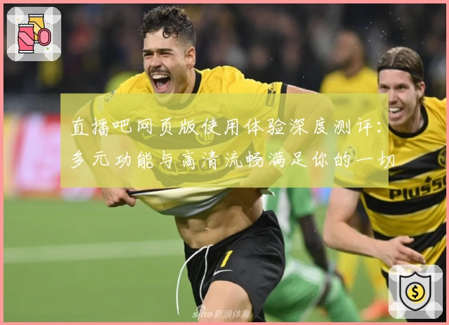 直播吧网页版使用体验深度测评：多元功能与高清流畅满足你的一切观赛需求