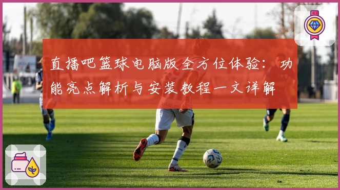 直播吧篮球电脑版全方位体验：功能亮点解析与安装教程一文详解