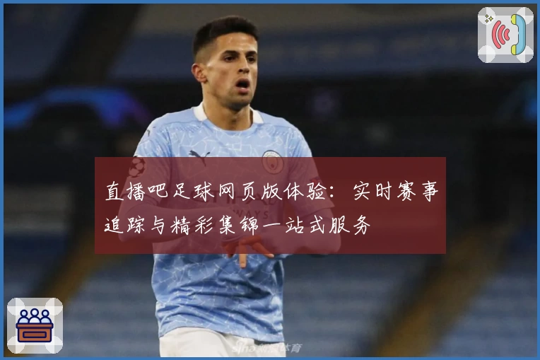 直播吧足球网页版体验：实时赛事追踪与精彩集锦一站式服务