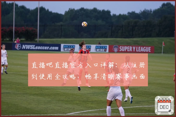 直播吧直播官方入口详解:从注册到使用全攻略,畅享清晰赛事画面