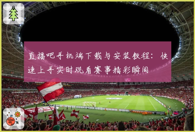 直播吧手机端下载与安装教程：快速上手实时观看赛事精彩瞬间