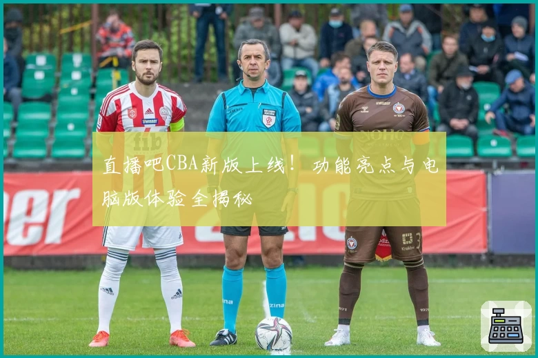 直播吧CBA新版上线！功能亮点与电脑版体验全揭秘