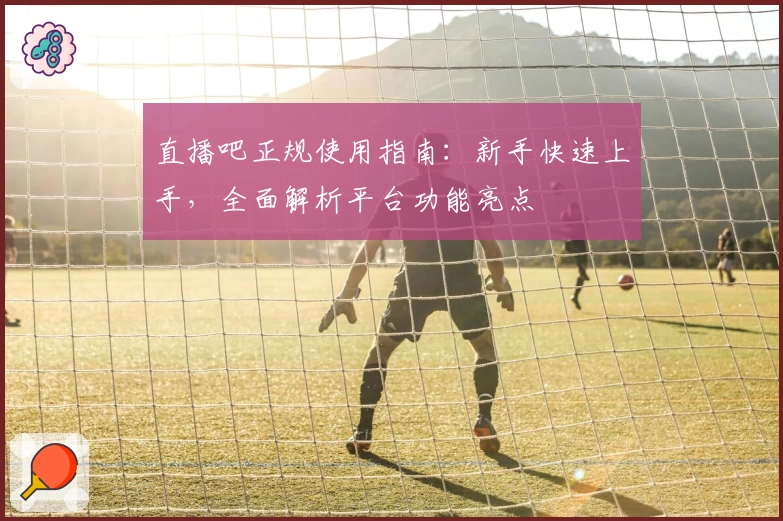 直播吧正规使用指南：新手快速上手，全面解析平台功能亮点
