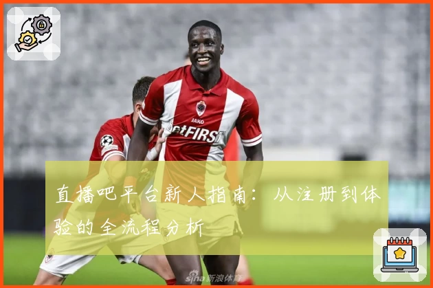 直播吧平台新人指南：从注册到体验的全流程分析