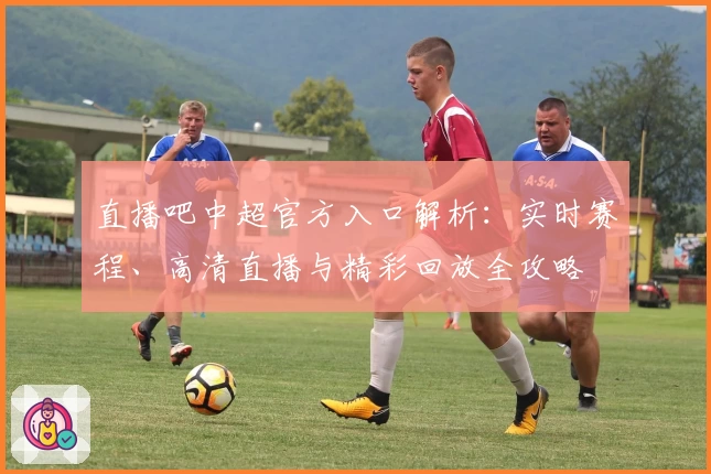 直播吧中超官方入口解析：实时赛程、高清直播与精彩回放全攻略
