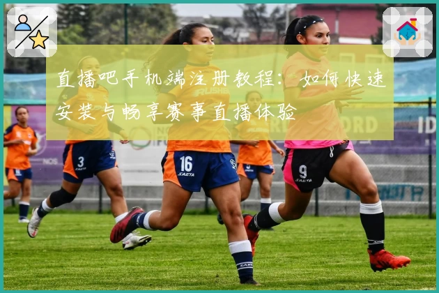 直播吧手机端注册教程:如何快速安装与畅享赛事直播体验
