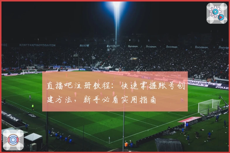 直播吧注册教程：快速掌握账号创建方法，新手必看实用指南