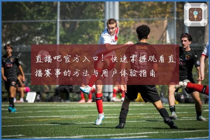 直播吧官方入口！快速掌握观看直播赛事的方法与用户体验指南