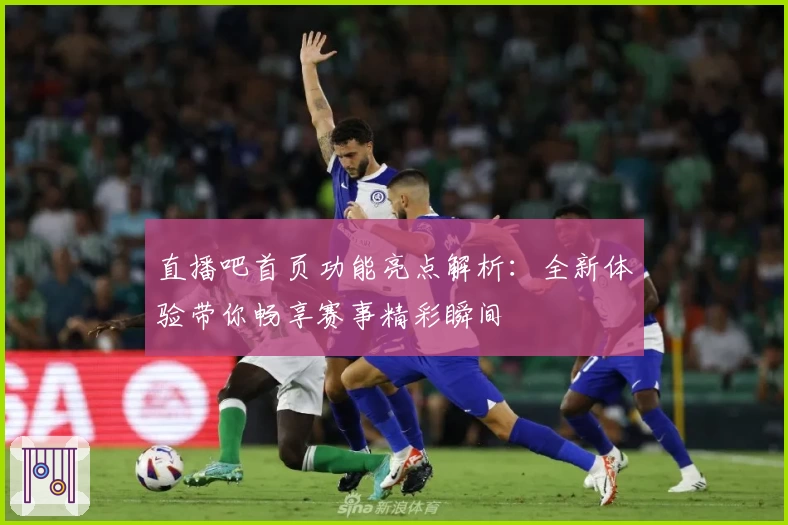 直播吧首页功能亮点解析：全新体验带你畅享赛事精彩瞬间