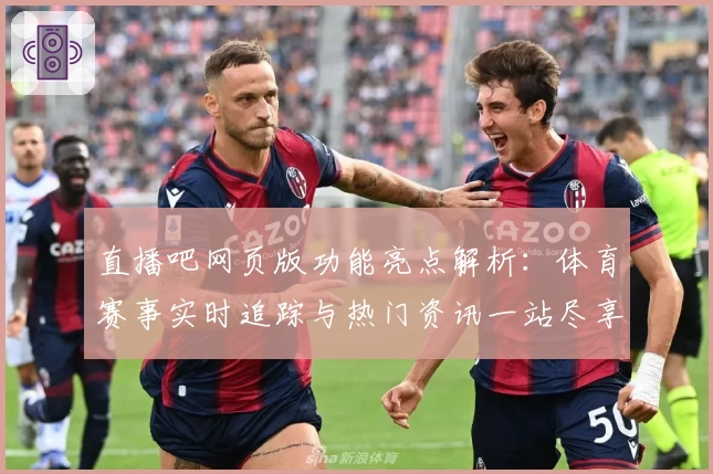 直播吧网页版功能亮点解析：体育赛事实时追踪与热门资讯一站尽享