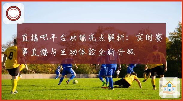 直播吧平台功能亮点解析：实时赛事直播与互动体验全新升级