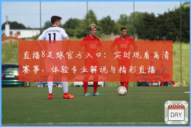 直播8足球官方入口：实时观看高清赛事，体验专业解说与精彩直播