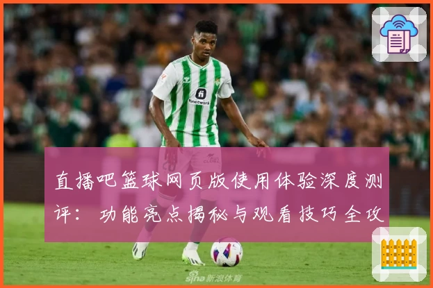 直播吧篮球网页版使用体验深度测评：功能亮点揭秘与观看技巧全攻略