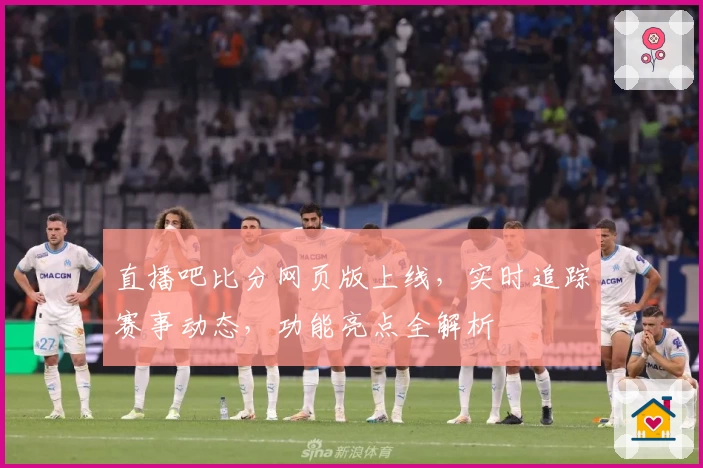 直播吧比分网页版上线，实时追踪赛事动态，功能亮点全解析