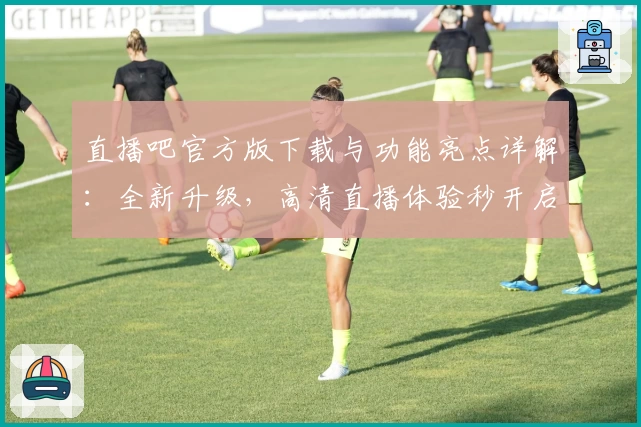 直播吧官方版下载与功能亮点详解：全新升级，高清直播体验秒开启